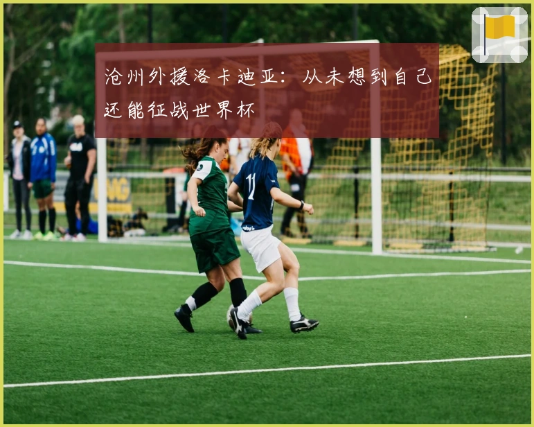 沧州外援洛卡迪亚：从未想到自己还能征战世界杯