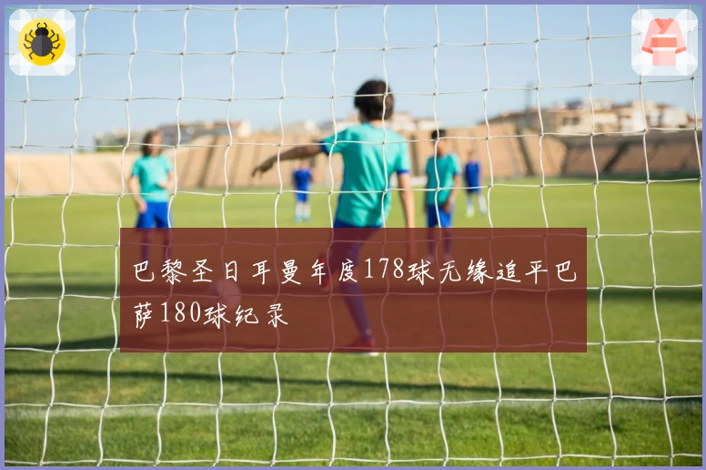 巴黎圣日耳曼年度178球无缘追平巴萨180球纪录