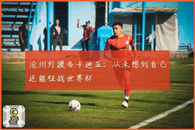 沧州外援洛卡迪亚：从未想到自己还能征战世界杯