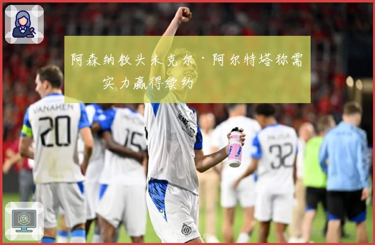 阿森纳教头米克尔·阿尔特塔称需凭实力赢得续约