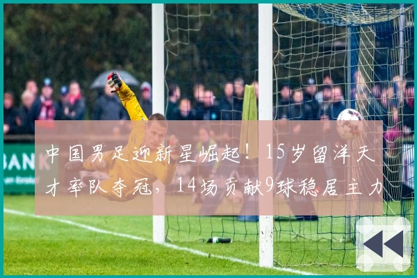 中国男足迎新星崛起！15岁留洋天才率队夺冠，14场贡献9球稳居主力